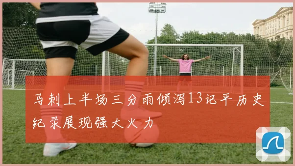 马刺上半场三分雨倾泻13记平历史纪录展现强大火力