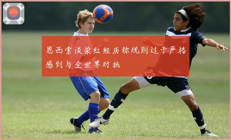恩西索谈染红经历称规则过于严格感到与全世界对抗