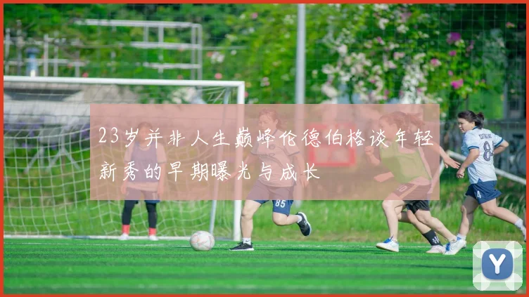 23岁并非人生巅峰伦德伯格谈年轻新秀的早期曝光与成长