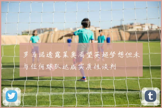 罗马诺透露莱奥渴望英超梦想但未与任何球队达成实质性谈判