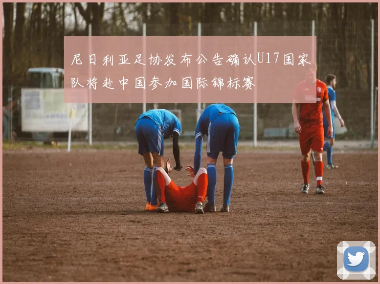 尼日利亚足协发布公告确认U17国家队将赴中国参加国际锦标赛