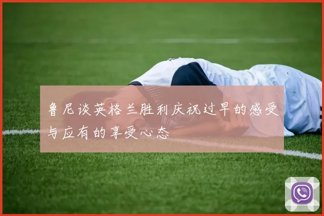 鲁尼谈英格兰胜利庆祝过早的感受与应有的享受心态