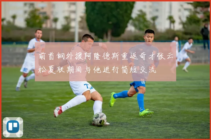 前首钢外援阿隆德斯重返奇才张云松夏联期间与他进行简短交流