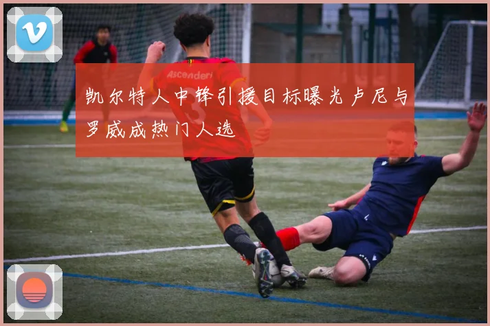 凯尔特人中锋引援目标曝光卢尼与罗威成热门人选