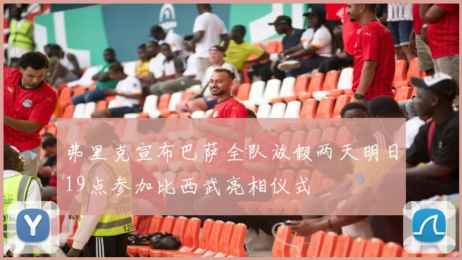 弗里克宣布巴萨全队放假两天明日19点参加比西武亮相仪式