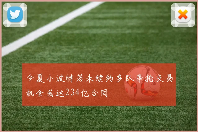 今夏小波特若未续约多队争抢交易机会或达234亿合同