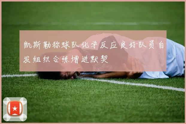 凯斯勒称球队化学反应良好队员自发组织合练增进默契