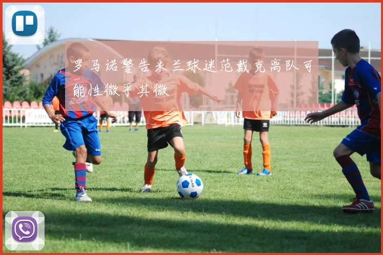罗马诺警告米兰球迷范戴克离队可能性微乎其微