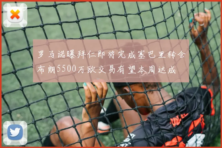 罗马诺曝拜仁即将完成塞巴里转会布朗5500万欧交易有望本周达成