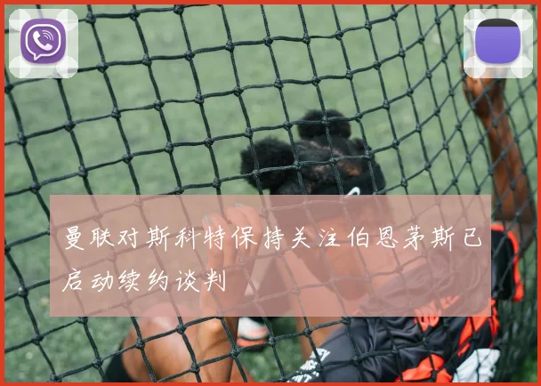 曼联对斯科特保持关注伯恩茅斯已启动续约谈判