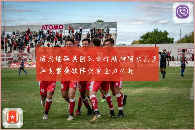 宿茂臻强调团队合作精神阿尔瓦罗和克雷桑缺阵仍要全力以赴