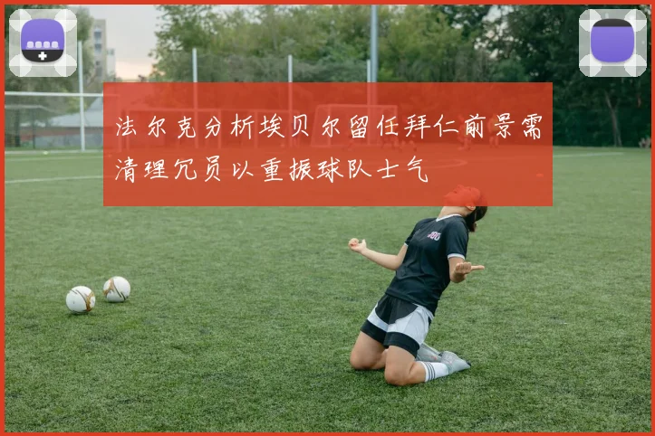 法尔克分析埃贝尔留任拜仁前景需清理冗员以重振球队士气