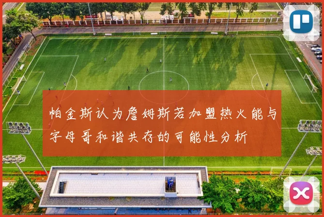 帕金斯认为詹姆斯若加盟热火能与字母哥和谐共存的可能性分析